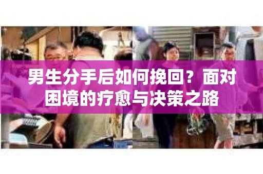 男生分手后如何挽回？面对困境的疗愈与决策之路