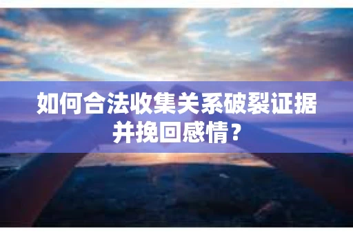 如何合法收集关系破裂证据并挽回感情？