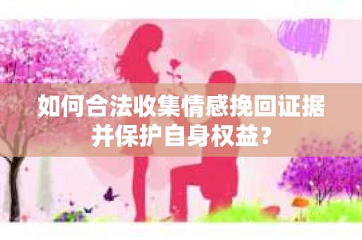 如何合法收集情感挽回证据并保护自身权益？