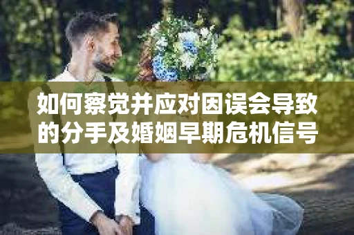 如何察觉并应对因误会导致的分手及婚姻早期危机信号? 如何察觉并应对因误会导致的分手及婚姻早期危机信号?