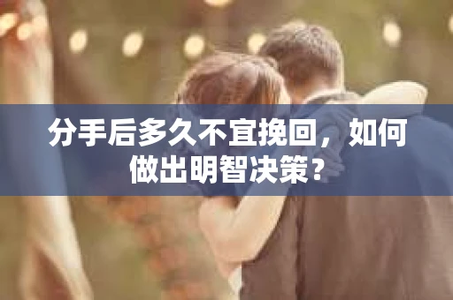 分手后多久不宜挽回,如何做出明智决策? 分手后多久不宜挽回,如何做出明智决策?