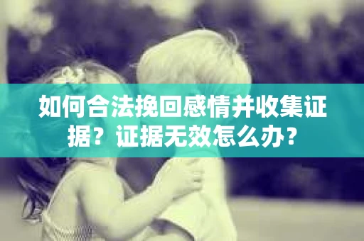 如何合法挽回感情并收集证据？证据无效怎么办？