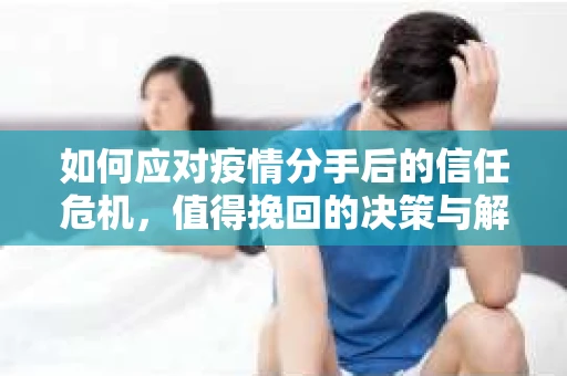 如何应对疫情分手后的信任危机,值得挽回的决策与解决方案 如何应对疫情分手后的信任危机,值得挽回的决策与解决方案