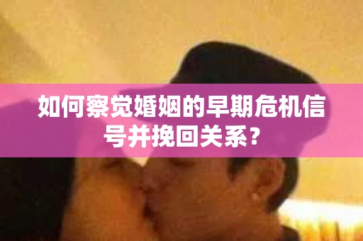 如何察觉婚姻的早期危机信号并挽回关系？