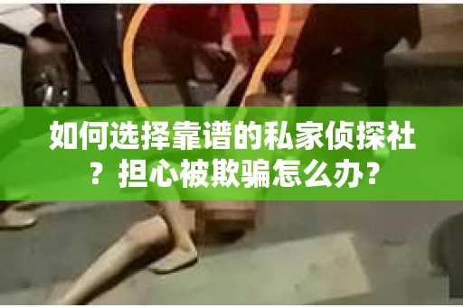 如何选择靠谱的私家侦探社？担心被欺骗怎么办？