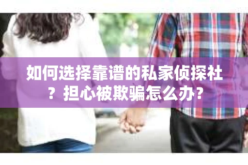 如何选择靠谱的私家侦探社？担心被欺骗怎么办？