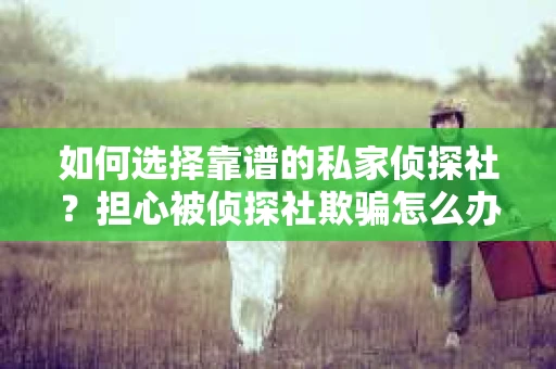 如何选择靠谱的私家侦探社？担心被侦探社欺骗怎么办？