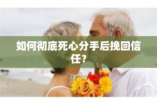 如何彻底死心分手后挽回信任？