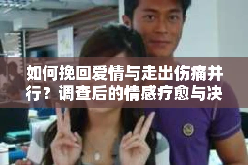 如何挽回爱情与走出伤痛并行？调查后的情感疗愈与决策指南