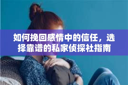 如何挽回感情中的信任，选择靠谱的私家侦探社指南