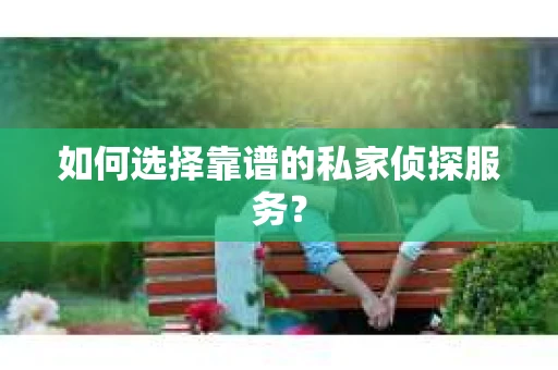 如何选择靠谱的私家侦探服务？