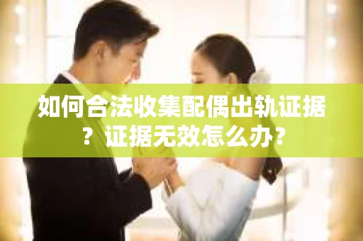 如何合法收集配偶出轨证据？证据无效怎么办？