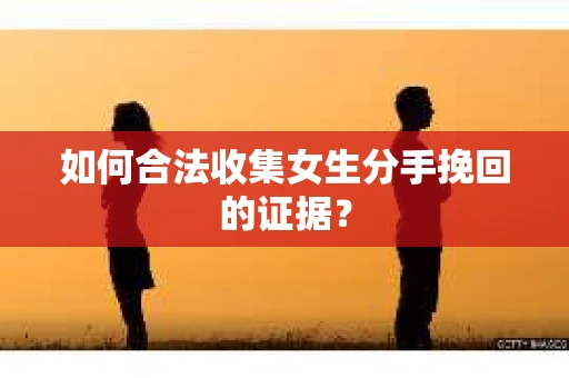 如何合法收集女生分手挽回的证据？