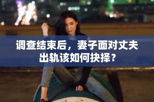 调查结束后，妻子面对丈夫出轨该如何抉择？