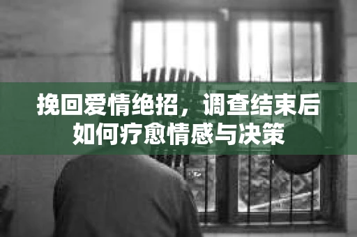 挽回爱情绝招，调查结束后如何疗愈情感与决策