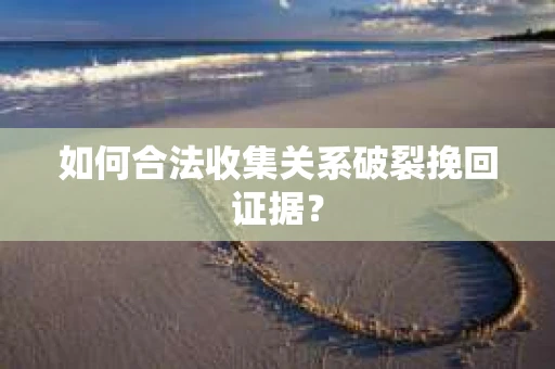 如何合法收集关系破裂挽回证据？