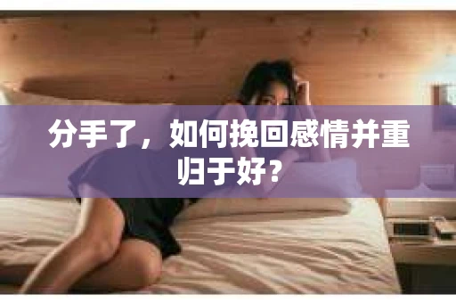 分手了，如何挽回感情并重归于好？