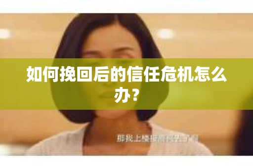 如何挽回后的信任危机怎么办? 如何挽回后的信任危机怎么办?