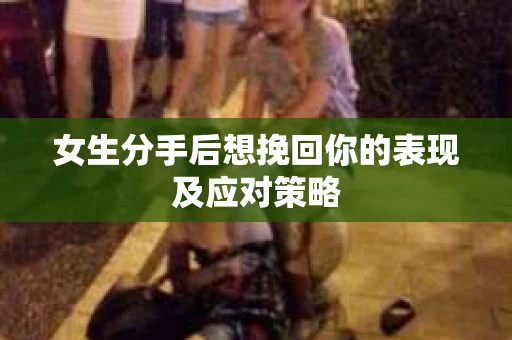女生分手后想挽回你的表现及应对策略 女生分手后想挽回你的表现及应对策略