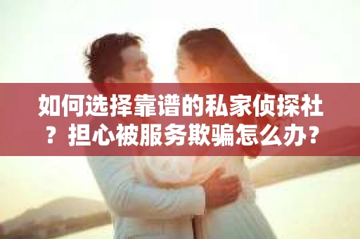 如何选择靠谱的私家侦探社？担心被服务欺骗怎么办？