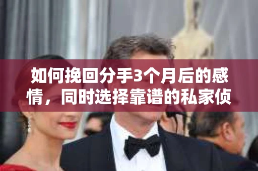 如何挽回分手3个月后的感情，同时选择靠谱的私家侦探社？