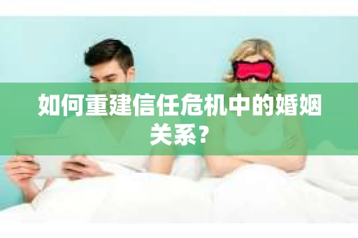 如何重建信任危机中的婚姻关系？