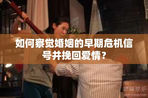 如何察觉婚姻的早期危机信号并挽回爱情？