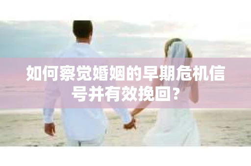 如何察觉婚姻的早期危机信号并有效挽回? 如何察觉婚姻的早期危机信号并有效挽回?