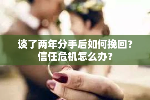 谈了两年分手后如何挽回？信任危机怎么办？