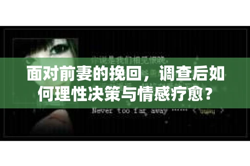 面对前妻的挽回，调查后如何理性决策与情感疗愈？