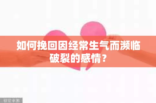 如何挽回因经常生气而濒临破裂的感情？