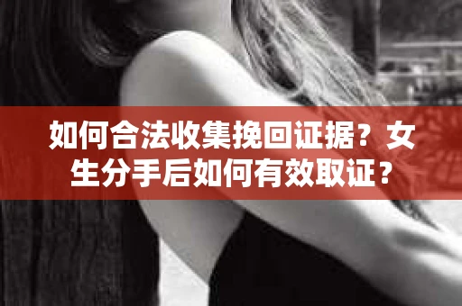 如何合法收集挽回证据?女生分手后如何有效取证? 如何合法收集挽回证据?女生分手后如何有效取证?