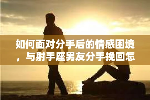 如何面对分手后的情感困境，与射手座男友分手挽回怎么办？