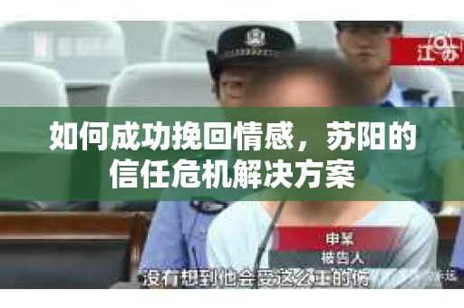 如何成功挽回情感，苏阳的信任危机解决方案