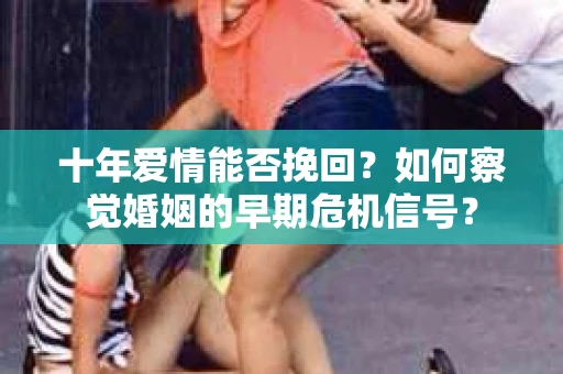 十年爱情能否挽回？如何察觉婚姻的早期危机信号？