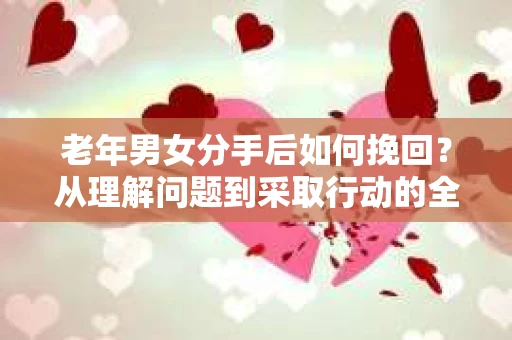 老年男女分手后如何挽回？从理解问题到采取行动的全面指南