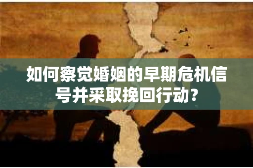 如何察觉婚姻的早期危机信号并采取挽回行动？