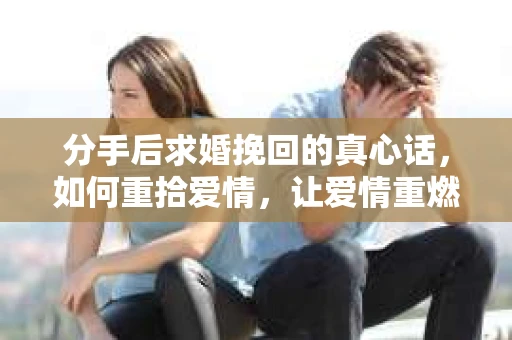 分手后求婚挽回的真心话，如何重拾爱情，让爱情重燃？
