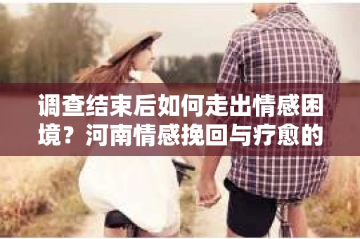 调查结束后如何走出情感困境？河南情感挽回与疗愈的实用方法