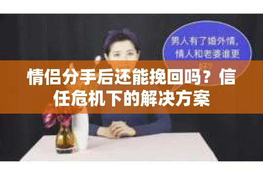 情侣分手后还能挽回吗？信任危机下的解决方案