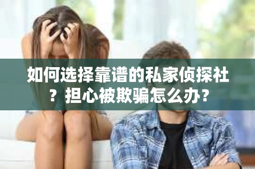 如何选择靠谱的私家侦探社？担心被欺骗怎么办？