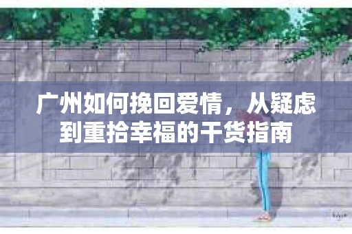 广州如何挽回爱情，从疑虑到重拾幸福的干货指南