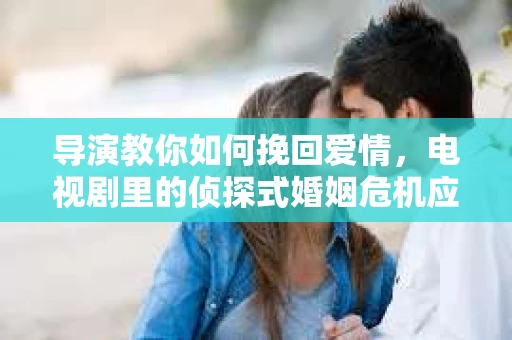 导演教你如何挽回爱情，电视剧里的侦探式婚姻危机应对法
