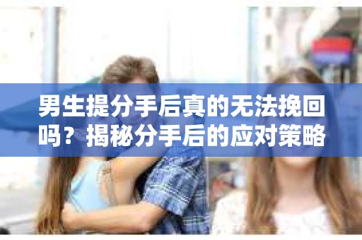 男生提分手后真的无法挽回吗？揭秘分手后的应对策略