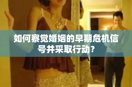 如何察觉婚姻的早期危机信号并采取行动？