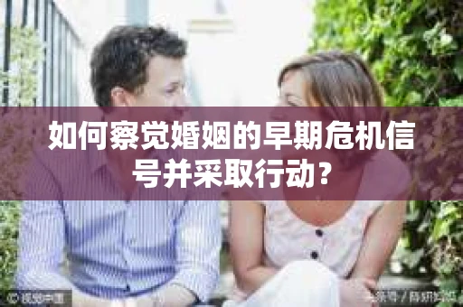 如何察觉婚姻的早期危机信号并采取行动？