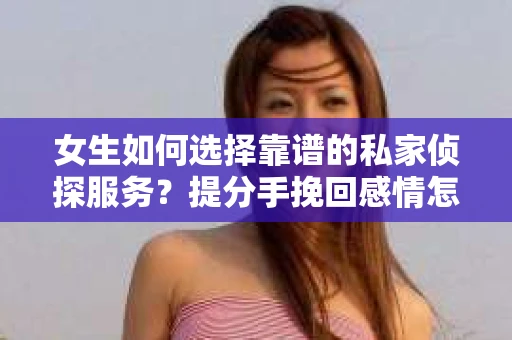 女生如何选择靠谱的私家侦探服务？提分手挽回感情怎么办？