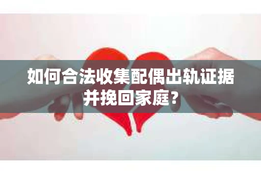 如何合法收集配偶出轨证据并挽回家庭？