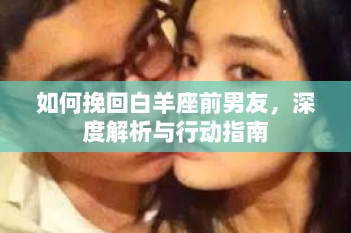 如何挽回白羊座前男友，深度解析与行动指南