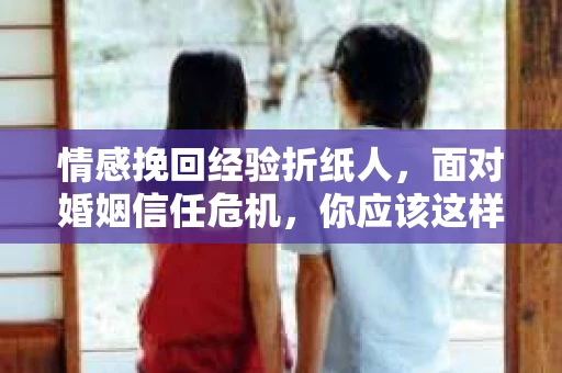 情感挽回经验折纸人，面对婚姻信任危机，你应该这样做